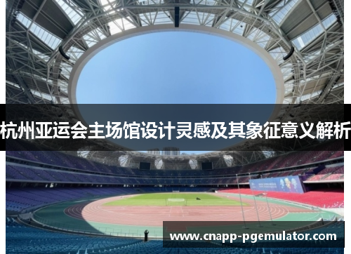 杭州亚运会主场馆设计灵感及其象征意义解析