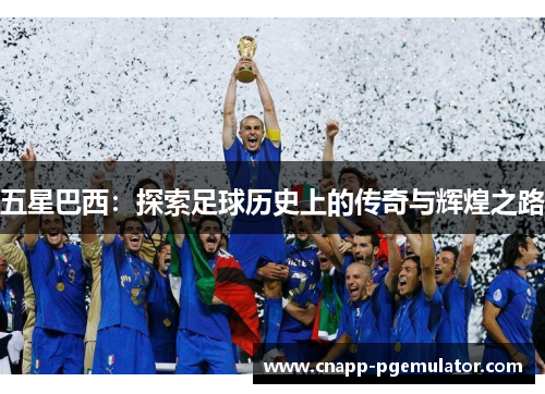 五星巴西：探索足球历史上的传奇与辉煌之路