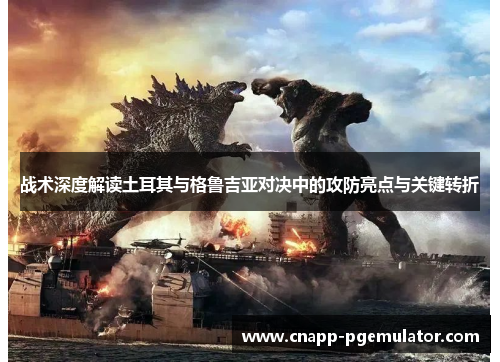 战术深度解读土耳其与格鲁吉亚对决中的攻防亮点与关键转折