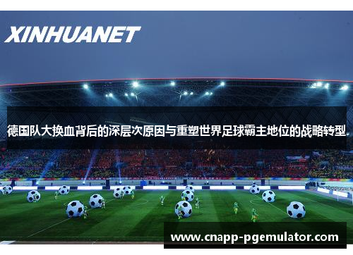 德国队大换血背后的深层次原因与重塑世界足球霸主地位的战略转型