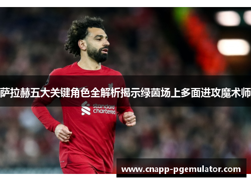 萨拉赫五大关键角色全解析揭示绿茵场上多面进攻魔术师