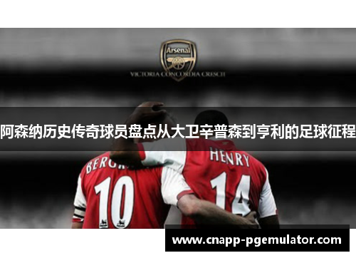 阿森纳历史传奇球员盘点从大卫辛普森到亨利的足球征程