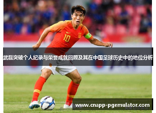 武磊突破个人纪录与荣誉成就回顾及其在中国足球历史中的地位分析