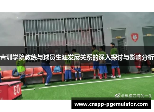 青训学院教练与球员生涯发展关系的深入探讨与影响分析