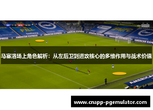 马塞洛场上角色解析：从左后卫到进攻核心的多维作用与战术价值