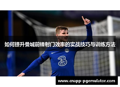 如何提升曼城前锋射门效率的实战技巧与训练方法