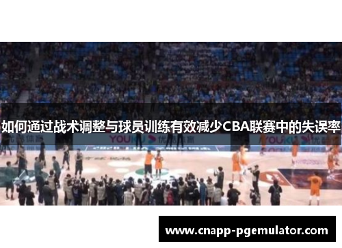 如何通过战术调整与球员训练有效减少CBA联赛中的失误率