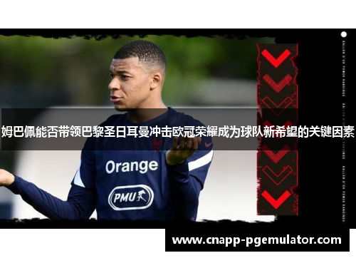 姆巴佩能否带领巴黎圣日耳曼冲击欧冠荣耀成为球队新希望的关键因素