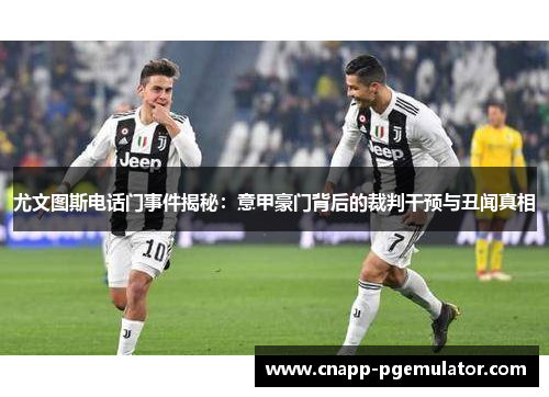 尤文图斯电话门事件揭秘：意甲豪门背后的裁判干预与丑闻真相