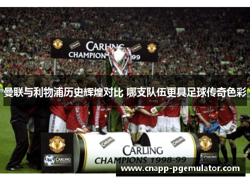 曼联与利物浦历史辉煌对比 哪支队伍更具足球传奇色彩
