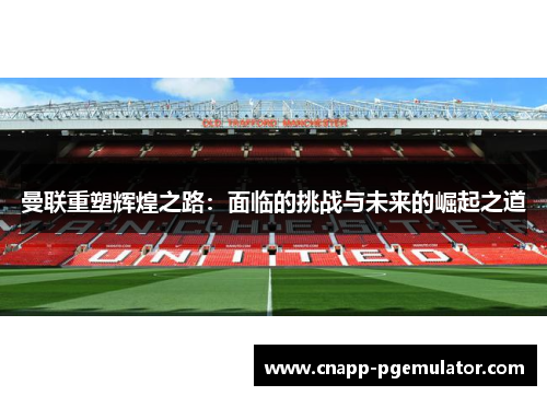 曼联重塑辉煌之路：面临的挑战与未来的崛起之道