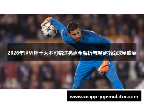 2026年世界杯十大不可错过亮点全解析与观赛指南球星盛宴