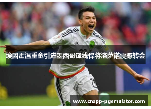 埃因霍温重金引进墨西哥锋线悍将洛萨诺震撼转会