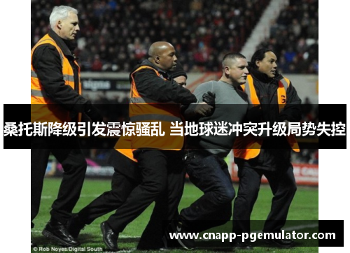 桑托斯降级引发震惊骚乱 当地球迷冲突升级局势失控