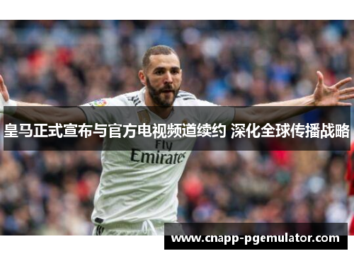 皇马正式宣布与官方电视频道续约 深化全球传播战略