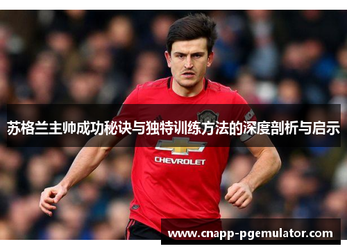 苏格兰主帅成功秘诀与独特训练方法的深度剖析与启示