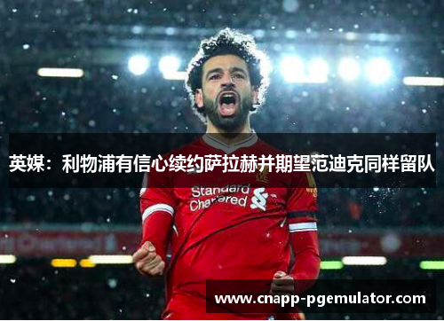英媒：利物浦有信心续约萨拉赫并期望范迪克同样留队